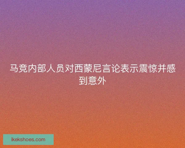 马竞内部人员对西蒙尼言论表示震惊并感到意外