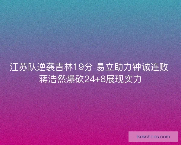 江苏队逆袭吉林19分 易立助力钟诚连败 蒋浩然爆砍24+8展现实力